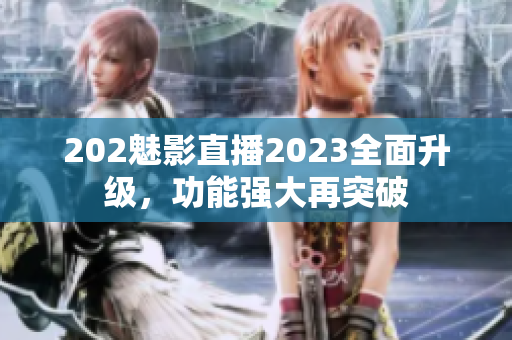 202魅影直播2023全面升级，功能强大再突破