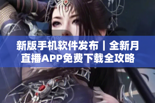 新版手机软件发布｜全新月直播APP免费下载全攻略