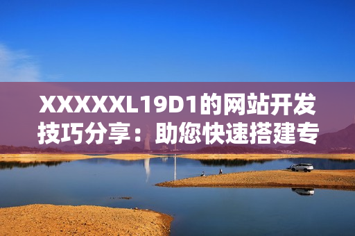 XXXXXL19D1的网站开发技巧分享：助您快速搭建专业网站