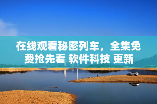 在线观看秘密列车，全集免费抢先看 软件科技 更新