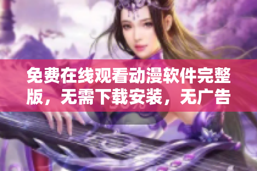 免费在线观看动漫软件完整版，无需下载安装，无广告打扰