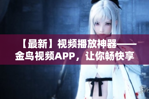 【最新】视频播放神器——金鸟视频APP，让你畅快享受影音娱乐！