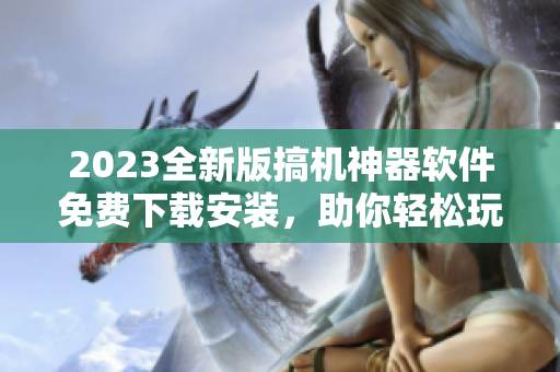 2023全新版搞机神器软件免费下载安装，助你轻松玩转科技！