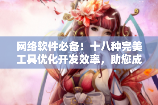 网络软件必备！十八种完美工具优化开发效率，助您成为高效码农