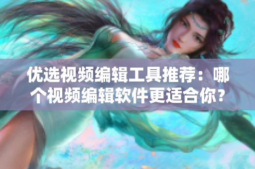 优选视频编辑工具推荐：哪个视频编辑软件更适合你？