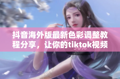 抖音海外版最新色彩调整教程分享，让你的tiktok视频更加吸引人！