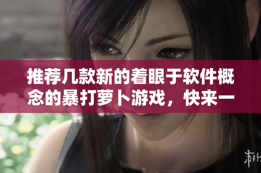 推荐几款新的着眼于软件概念的暴打萝卜游戏，快来一探究竟！