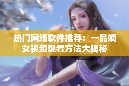 热门网络软件推荐：一品嫡女视频观看方法大揭秘
