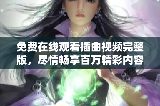 免费在线观看插曲视频完整版，尽情畅享百万精彩内容