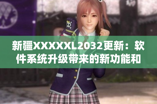 新疆XXXXXL2032更新：软件系统升级带来的新功能和优化