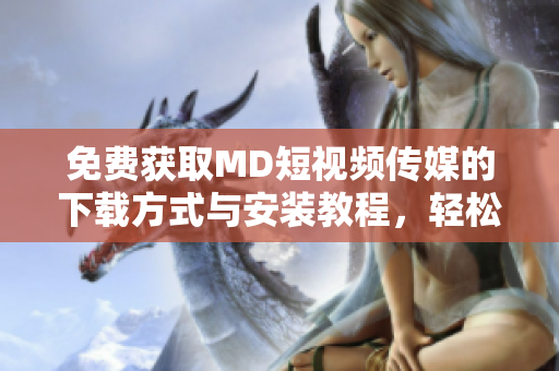 免费获取MD短视频传媒的下载方式与安装教程，轻松制作优质短视频