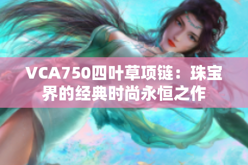 VCA750四叶草项链：珠宝界的经典时尚永恒之作