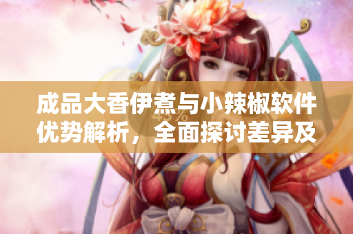 成品大香伊煮与小辣椒软件优势解析，全面探讨差异及应用场景