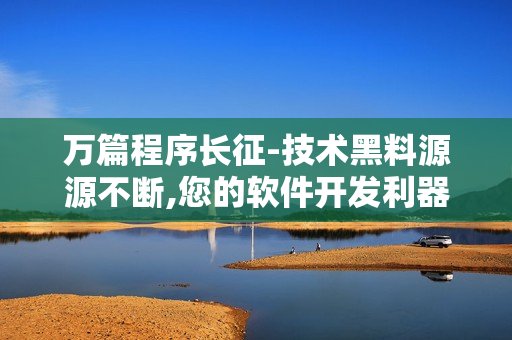 万篇程序长征-技术黑料源源不断,您的软件开发利器