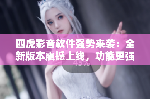 四虎影音软件强势来袭：全新版本震撼上线，功能更强大