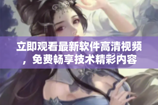 立即观看最新软件高清视频，免费畅享技术精彩内容