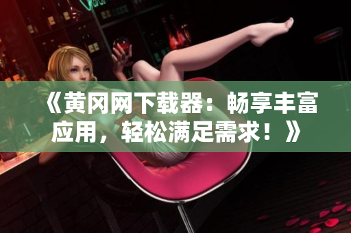 《黄冈网下载器：畅享丰富应用，轻松满足需求！》