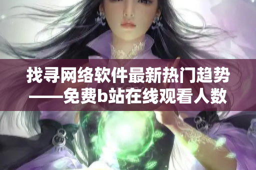 找寻网络软件最新热门趋势——免费b站在线观看人数神器！