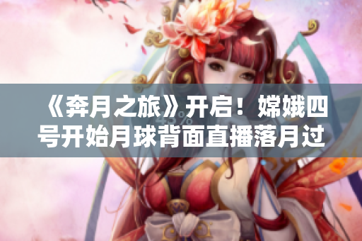 《奔月之旅》开启！嫦娥四号开始月球背面直播落月过程