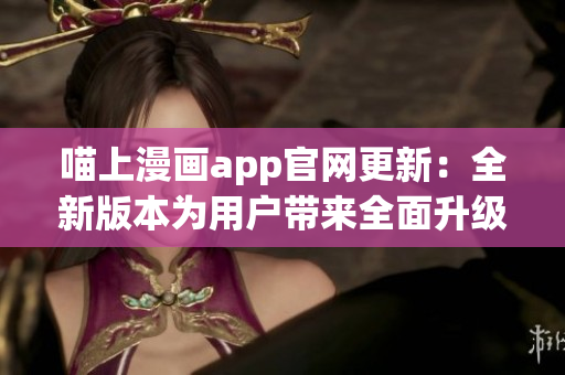 喵上漫画app官网更新：全新版本为用户带来全面升级的漫画阅读体验