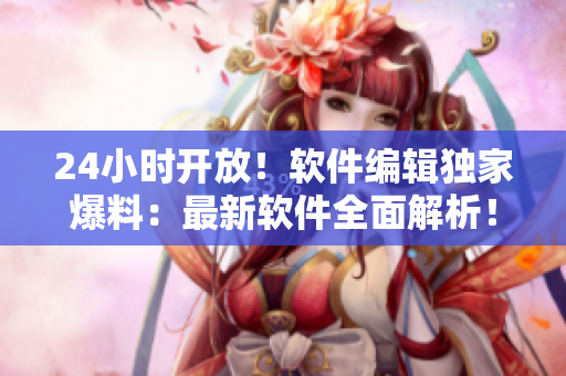 24小时开放！软件编辑独家爆料：最新软件全面解析！