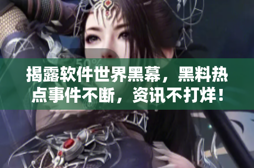 揭露软件世界黑幕，黑料热点事件不断，资讯不打烊！