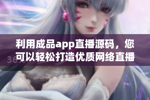 利用成品app直播源码，您可以轻松打造优质网络直播软件！