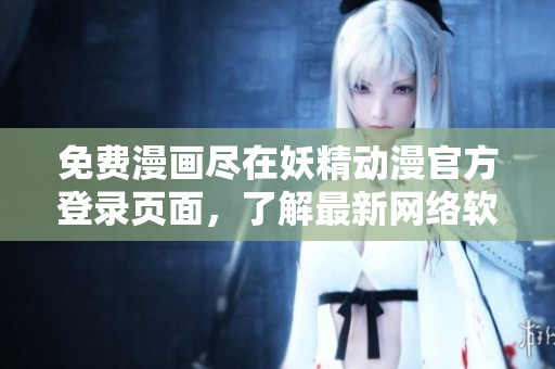 免费漫画尽在妖精动漫官方登录页面，了解最新网络软件动态请关注！