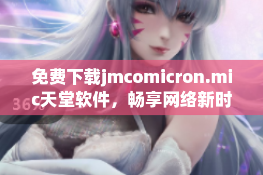 免费下载jmcomicron.mic天堂软件，畅享网络新时代！