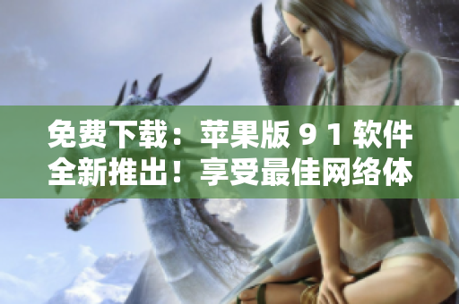 免费下载：苹果版 9 1 软件全新推出！享受最佳网络体验