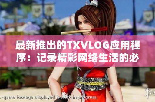 最新推出的TXVLOG应用程序：记录精彩网络生活的必备利器