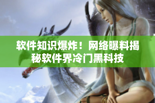 软件知识爆炸！网络曝料揭秘软件界冷门黑科技