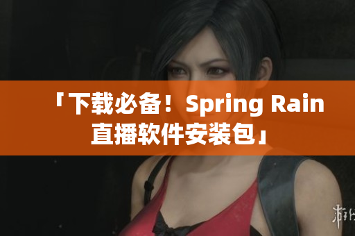 「下载必备！Spring Rain直播软件安装包」