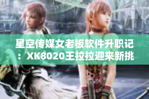 星空传媒女老板软件升职记：XK8020王拉拉迎来新挑战