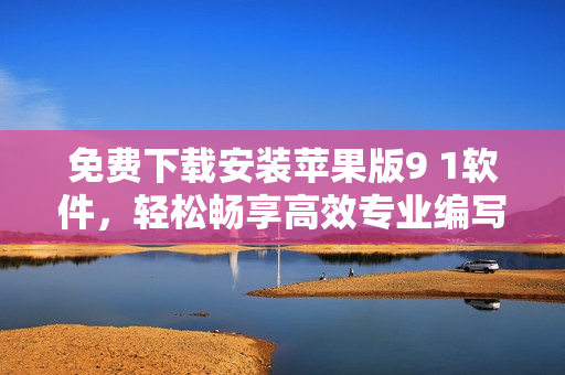 免费下载安装苹果版9 1软件，轻松畅享高效专业编写！