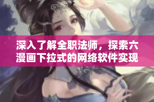 深入了解全职法师，探索六漫画下拉式的网络软件实现原理