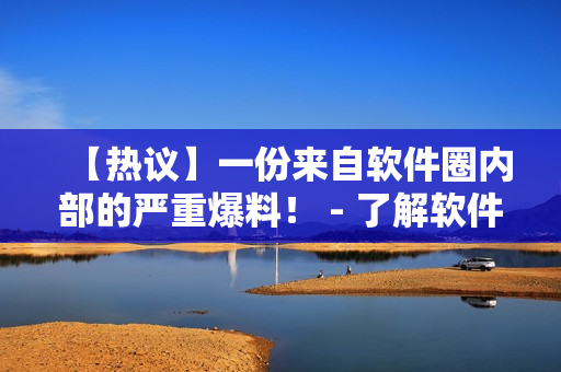 【热议】一份来自软件圈内部的严重爆料！ - 了解软件产业内幕，揭露黑幕