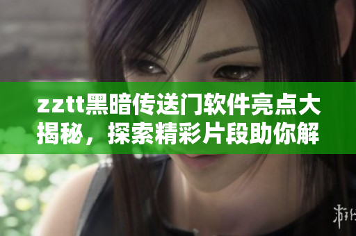 zztt黑暗传送门软件亮点大揭秘，探索精彩片段助你解锁全新网络软件世界