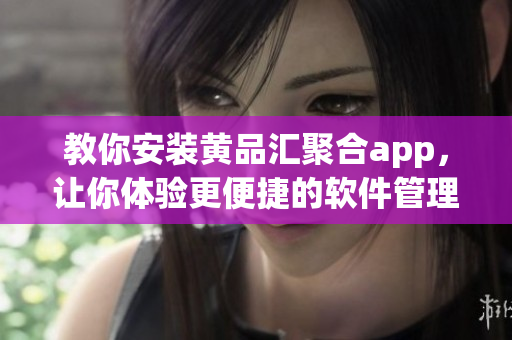教你安装黄品汇聚合app，让你体验更便捷的软件管理