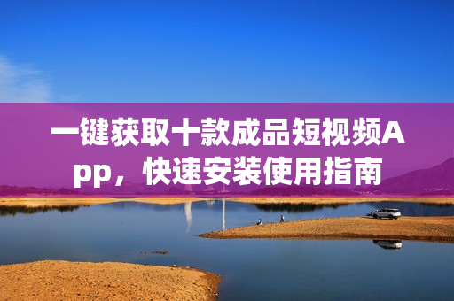 一键获取十款成品短视频App，快速安装使用指南