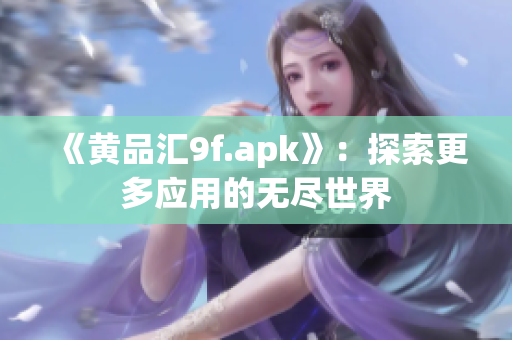 《黄品汇9f.apk》：探索更多应用的无尽世界