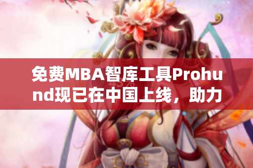 免费MBA智库工具Prohund现已在中国上线，助力学习与职业发展