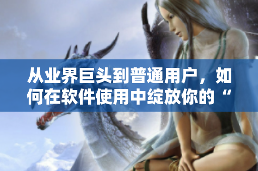 从业界巨头到普通用户，如何在软件使用中绽放你的“51本色”？