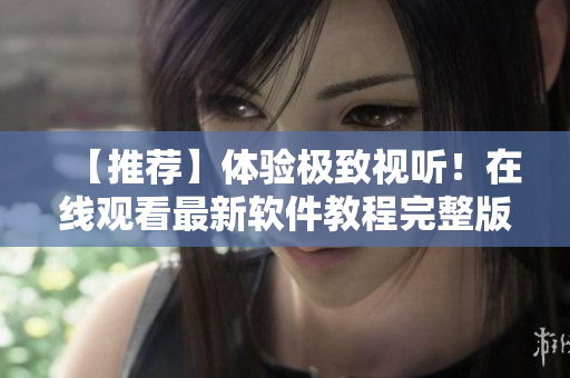 【推荐】体验极致视听！在线观看最新软件教程完整版！