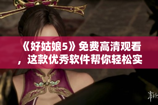 《好姑娘5》免费高清观看，这款优秀软件帮你轻松实现！