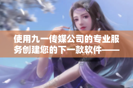 使用九一传媒公司的专业服务创建您的下一款软件——完美的网站开发体验！