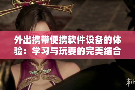 外出携带便携软件设备的体验：学习与玩耍的完美结合