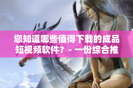 您知道哪些值得下载的成品短视频软件？- 一份综合推荐列表