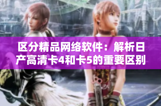 区分精品网络软件：解析日产高清卡4和卡5的重要区别