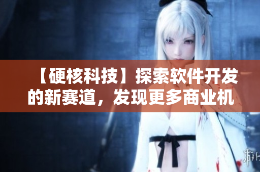 【硬核科技】探索软件开发的新赛道，发现更多商业机会